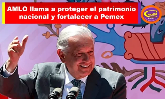 AMLO LLAMA A PROTEGER EL PATRIMONIO NACIONAL Y FORTALECER A PEMEX