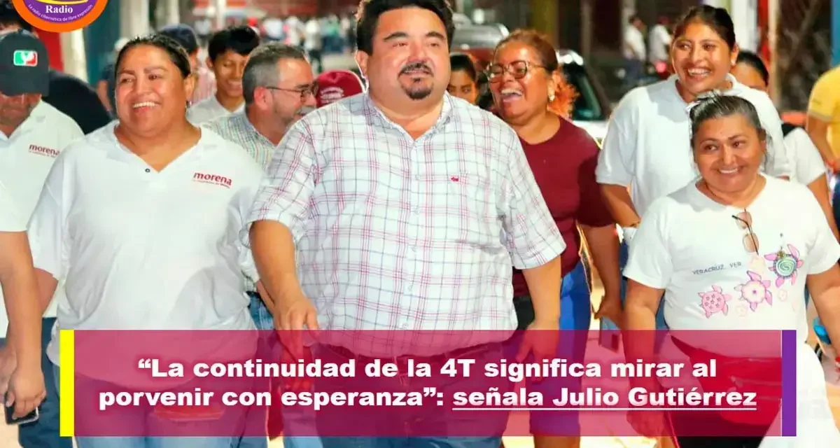 “LA CONTINUIDAD DE LA 4T SIGNIFICA MIRAR AL PORVENIR CON ESPERANZA”: JULIO GUTIÉRREZ