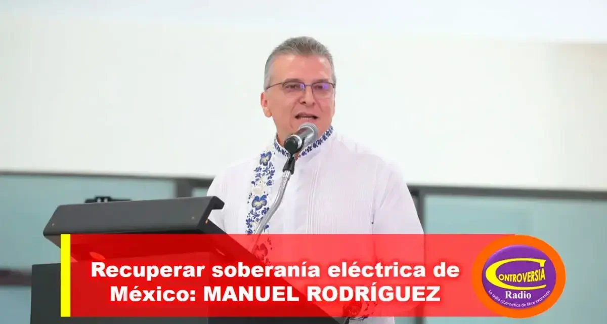 RECUPERAR SOBERANÍA ELÉCTRICA DE MÉXICO: MANUEL RODRÍGUEZ