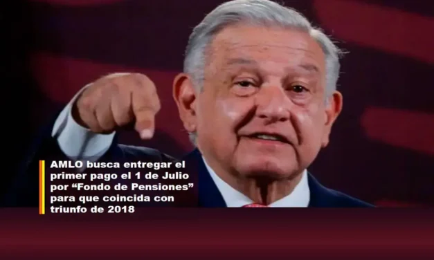 AMLO BUSCA ENTREGAR EL PRIMER PAGO EL 1 DE JULIO POR “FONDO DE PENSIONES” PARA QUE COINCIDA CON TRIUNFO DE 2018