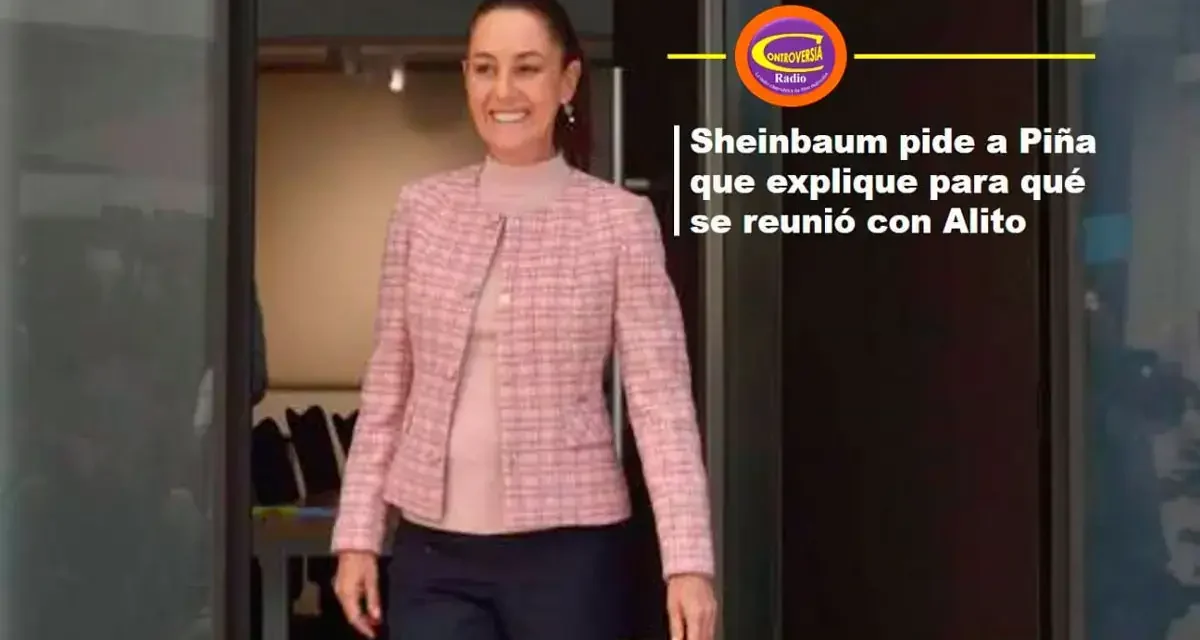 SHEINBAUM PIDE A PIÑA QUE EXPLIQUE PARA QUÉ SE REUNIÓ CON ALITO