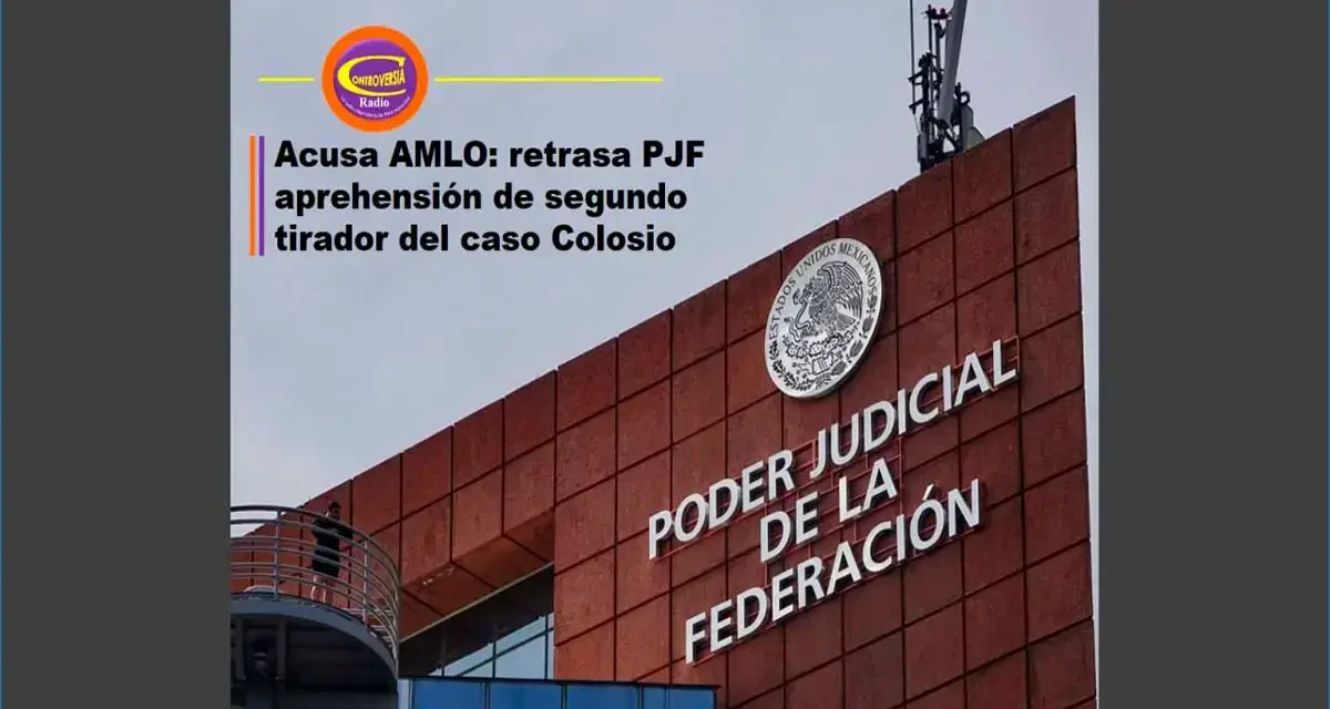 AMLO: RETRASA PJF APREHENSIÓN DE SEGUNDO TIRADOR DEL CASO COLOSIO