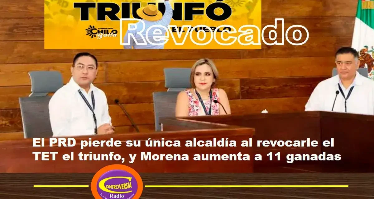 El PRD pierde su única alcaldía al revocarle el TET el triunfo, y Morena aumenta a 11 ganadas