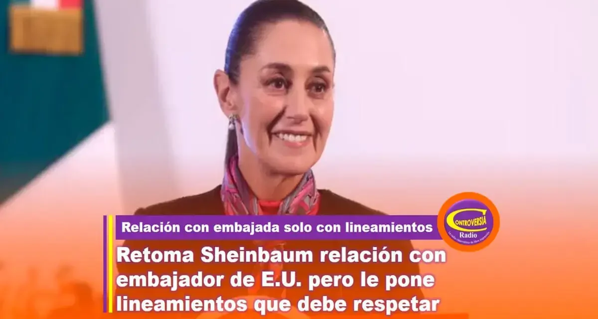 RETOMA SHEINBAUM RELACIÓN CON EMBAJADOR DE E.U. PERO LE PONE LINEAMIENTOS QUE DEBE RESPETAR