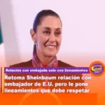 RETOMA SHEINBAUM RELACIÓN CON EMBAJADOR DE E.U. PERO LE PONE LINEAMIENTOS QUE DEBE RESPETAR