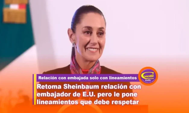 RETOMA SHEINBAUM RELACIÓN CON EMBAJADOR DE E.U. PERO LE PONE LINEAMIENTOS QUE DEBE RESPETAR