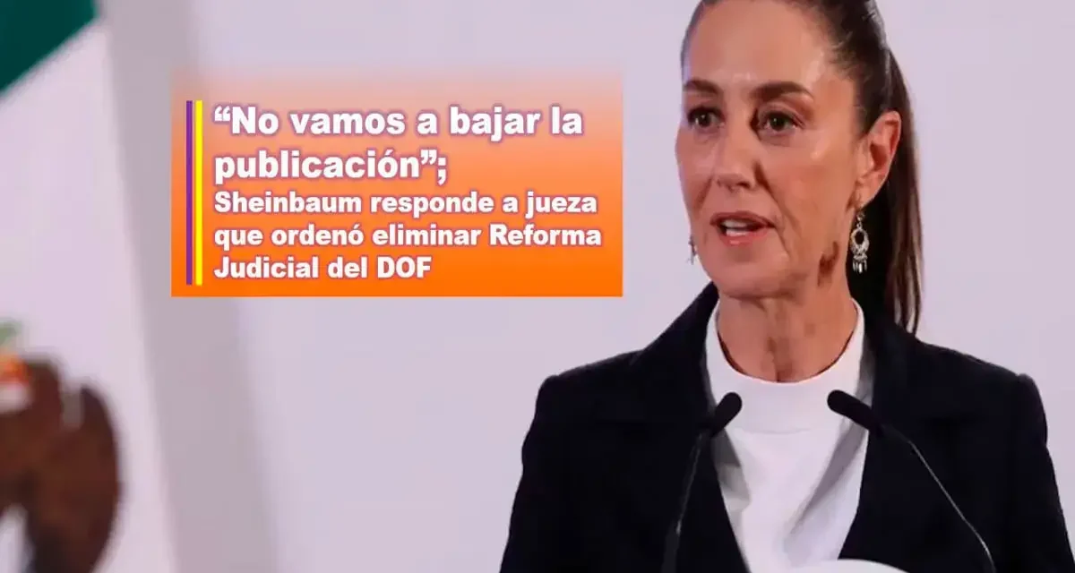 “NO VAMOS A BAJAR LA PUBLICACIÓN”; SHEINBAUM RESPONDE A JUEZA QUE ORDENÓ ELIMINAR REFORMA JUDICIAL DEL DOF