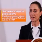 “NO VAMOS A BAJAR LA PUBLICACIÓN”; SHEINBAUM RESPONDE A JUEZA QUE ORDENÓ ELIMINAR REFORMA JUDICIAL DEL DOF