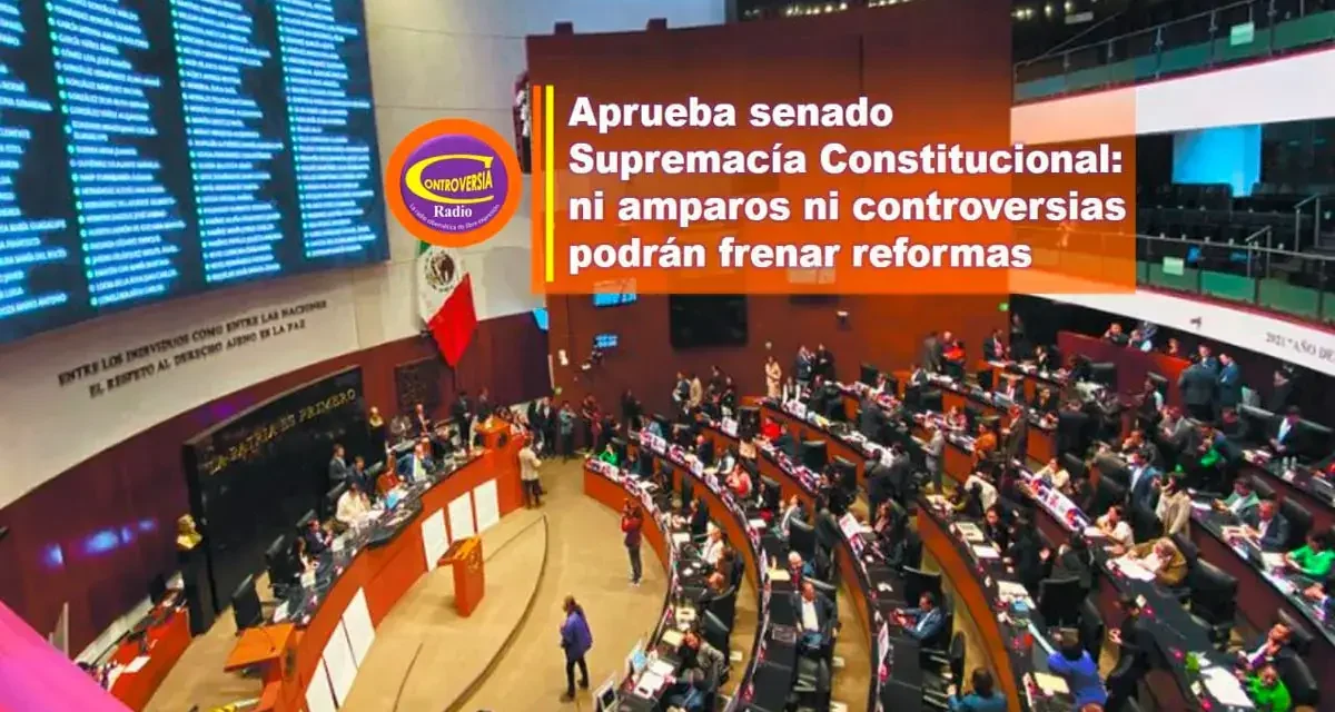 APRUEBA SENADO SUPREMACÍA CONSTITUCIONAL: NI AMPAROS NI CONTROVERSIAS PODRÁN FRENAR REFORMAS