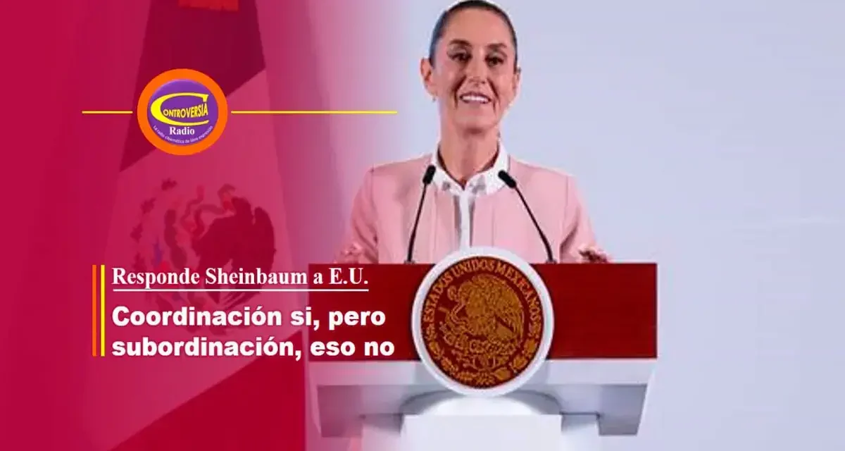 COORDINACIÓN SI, PERO SUBORDINACIÓN, ESO NO; RESPONDE SHEINBAUM A E.U.